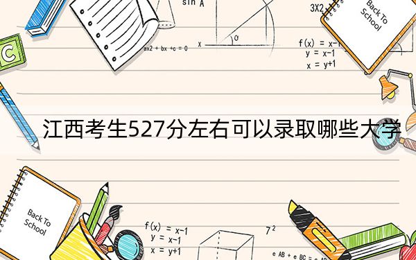 江西考生527分左右可以录取哪些大学？（附带近三年高考大学录取名单）