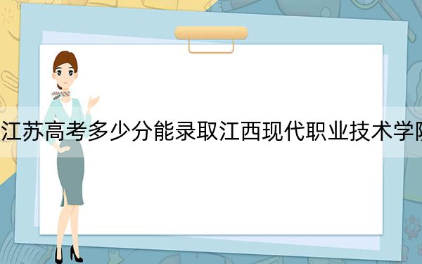 江苏高考多少分能录取江西现代职业技术学院?2024年历史类292分 物理类投档线399分