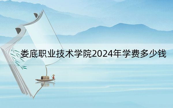 娄底职业技术学院2024年学费多少钱?每年3000元到7800元(各专业收费标准)