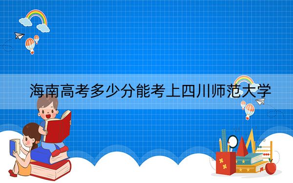 海南高考多少分能考上四川师范大学？2024年最低分数线537分