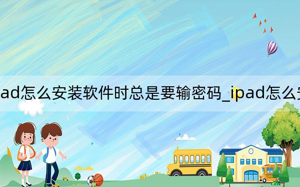 ipad怎么安装软件时总是要输密码_ipad怎么安装软件