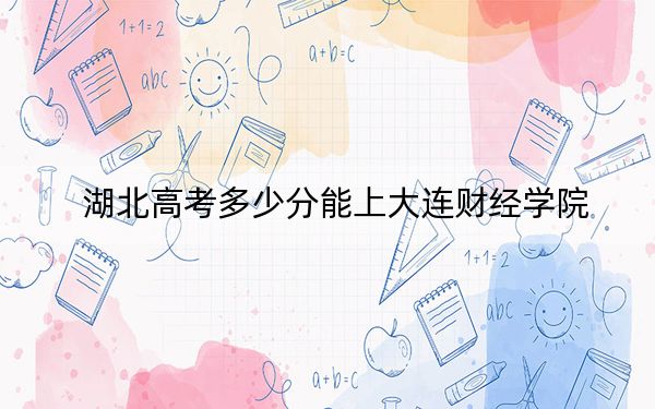 湖北高考多少分能上大连财经学院?附2022-2024年最低录取分数线
