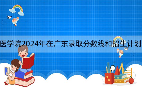 肇庆医学院2024年在广东录取分数线和招生计划以及学费