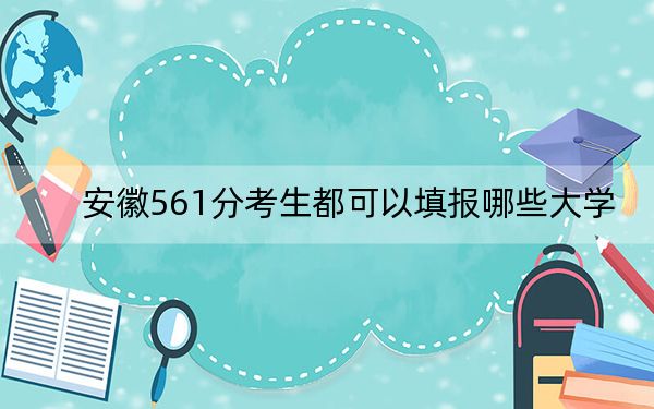 安徽561分考生都可以填报哪些大学? 2024年一共46所大学录取