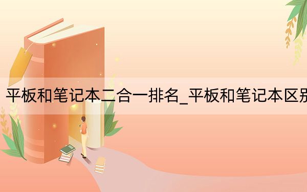 平板和笔记本二合一排名_平板和笔记本区别