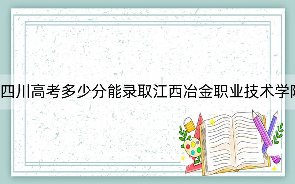 四川高考多少分能录取江西冶金职业技术学院？2024年文科最低354分 理科最低392分