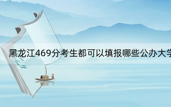 黑龙江469分考生都可以填报哪些公办大学?(附带2022-2024年469录取名单)
