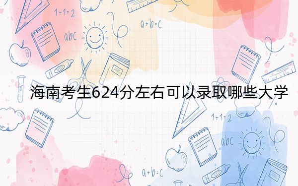 海南考生624分左右可以录取哪些大学?(附带近三年624分大学录取名单)