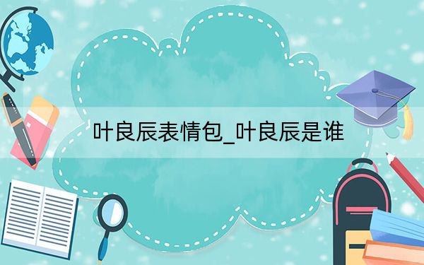 叶良辰表情包_叶良辰是谁