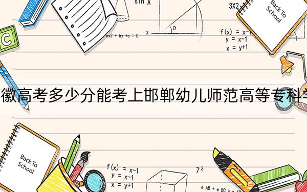 安徽高考多少分能考上邯郸幼儿师范高等专科学校?2024年历史类投档线376分 物理类最低399分