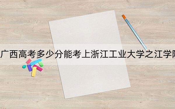 广西高考多少分能考上浙江工业大学之江学院?2024年历史类411分 物理类372分