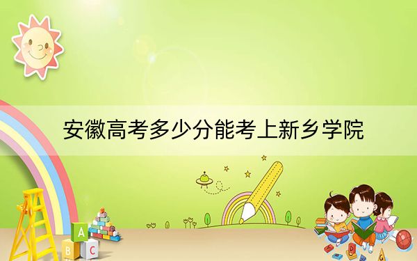 安徽高考多少分能考上新乡学院?2024年历史类最低468分 物理类最低493分