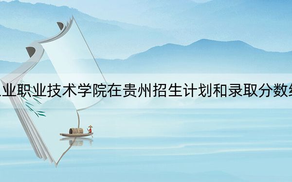 湖北工业职业技术学院在贵州招生计划和录取分数线是多少？2025贵州考生参考