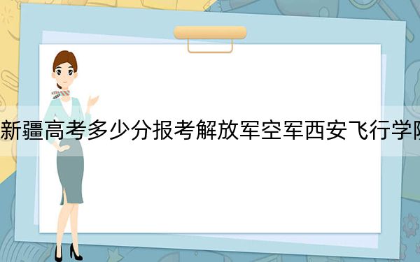 新疆高考多少分报考解放军空军西安飞行学院？2024年投档线分