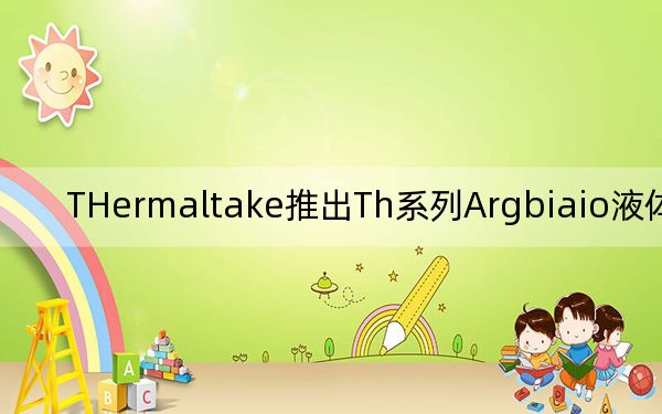 THermaltake推出Th系列Argbiaio液体冷却器