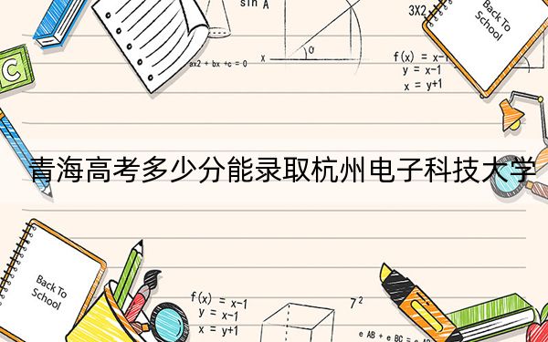 青海高考多少分能录取杭州电子科技大学?2024年文科录取分431分 理科投档线511分
