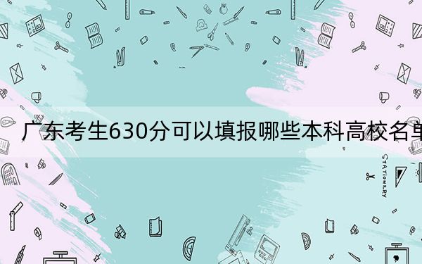广东考生630分可以填报哪些本科高校名单？（附近三年630分大学录取名单）
