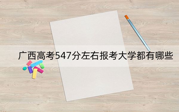 广西高考547分左右报考大学都有哪些?(附带近三年高考大学录取名单)
