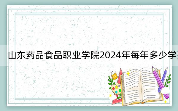 山东药品食品职业学院2024年每年多少学费?每年最低5000元最高5750元(供河北考生参考)