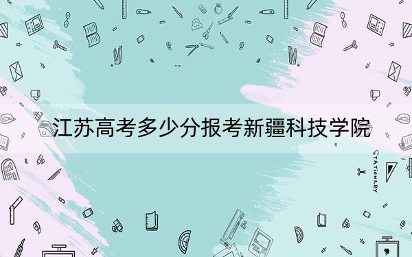 江苏高考多少分报考新疆科技学院?2024年历史类最低503分 物理类录取分483分