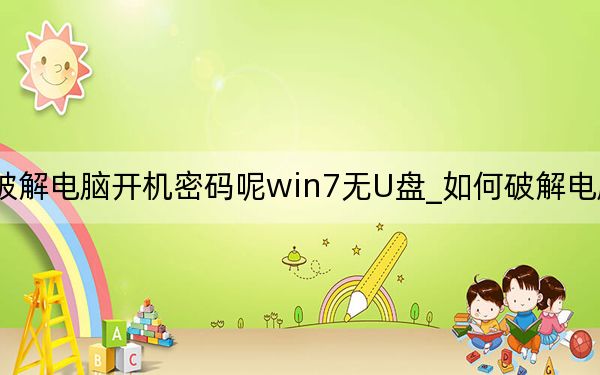 如何破解电脑开机密码呢win7无U盘_如何破解电脑开机密码