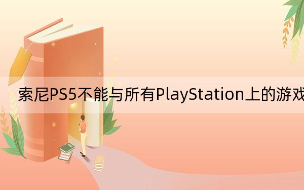 索尼PS5不能与所有PlayStation上的游戏兼容
