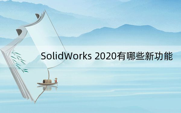 SolidWorks 2020有哪些新功能?SolidWorks 2020新特性详解