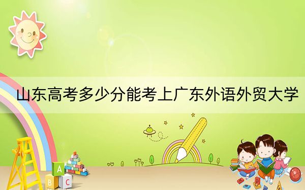 山东高考多少分能考上广东外语外贸大学?2024年综合投档线557分