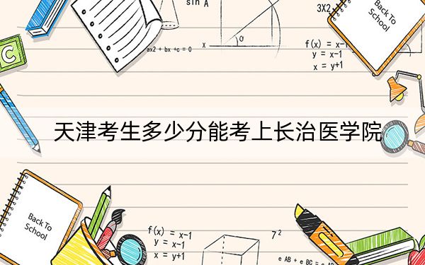 天津考生多少分能考上长治医学院？2024年综合最低521分