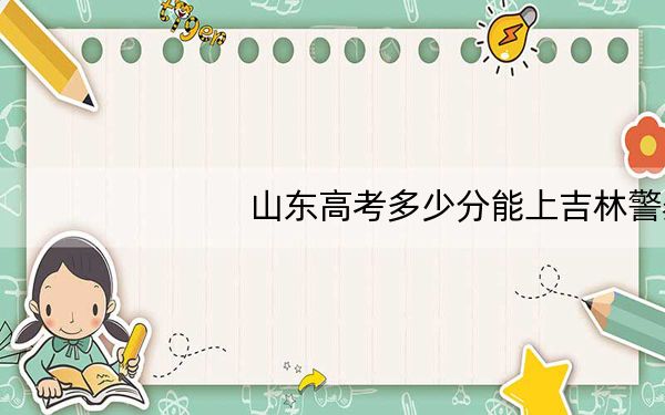 山东高考多少分能上吉林警察学院？2024年综合最低分492分