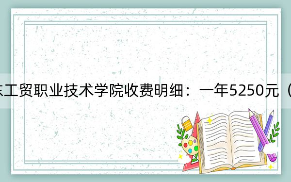 2024年广东工贸职业技术学院收费明细:一年5250元(供青海考生参考)