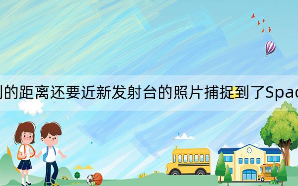 比人类所能达到的距离还要近新发射台的照片捕捉到了SpaceX历史性的辉煌发射