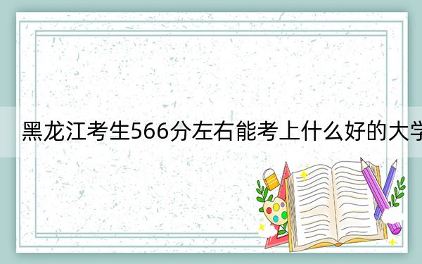 黑龙江考生566分左右能考上什么好的大学？ 2024年录取最低分566的大学