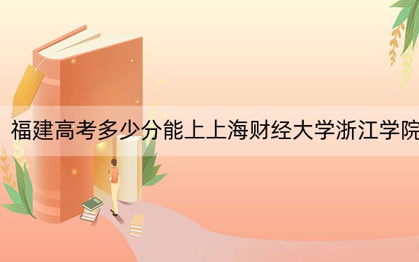 福建高考多少分能上上海财经大学浙江学院?附2022-2024年最低录取分数线