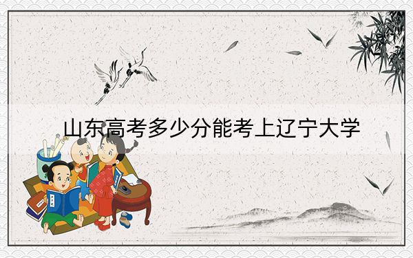 山东高考多少分能考上辽宁大学?2024年综合录取分566分
