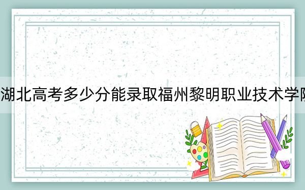 湖北高考多少分能录取福州黎明职业技术学院?2024年历史类200分 物理类最低258分