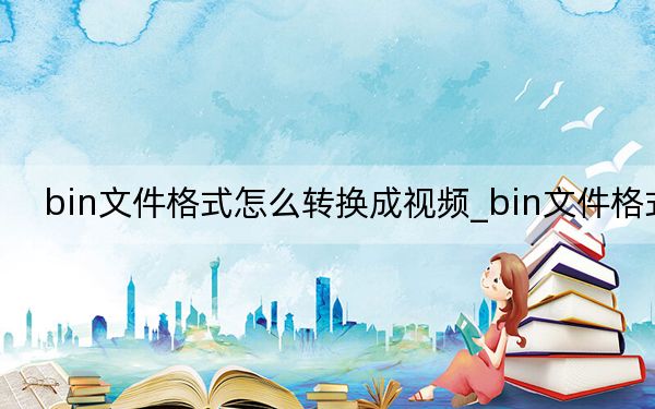 bin文件格式怎么转换成视频_bin文件格式