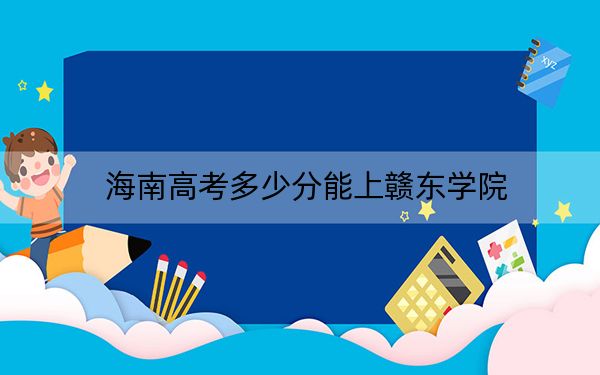海南高考多少分能上赣东学院?2024年最低分数线532分