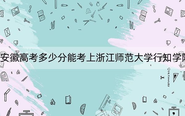 安徽高考多少分能考上浙江师范大学行知学院?附2022-2024年最低录取分数线