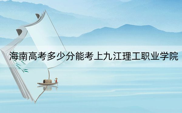 海南高考多少分能考上九江理工职业学院?附2022-2024年最低录取分数线