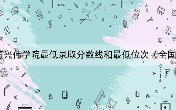 2024年上海兴伟学院最低录取分数线和最低位次(全国各省录取汇总)