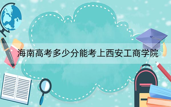 海南高考多少分能考上西安工商学院？2024年最低分数线505分
