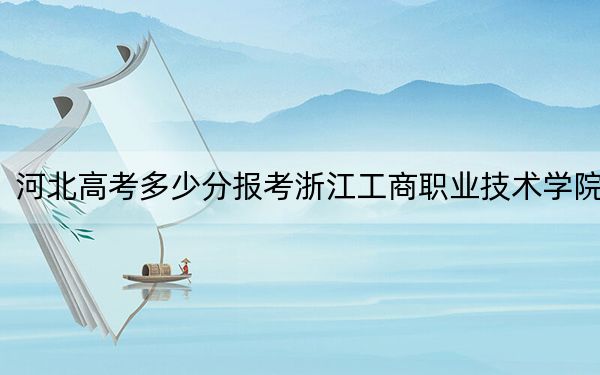 河北高考多少分报考浙江工商职业技术学院?附2022-2024年最低录取分数线
