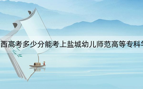 陕西高考多少分能考上盐城幼儿师范高等专科学校?2024年文科投档线394分 理科385分