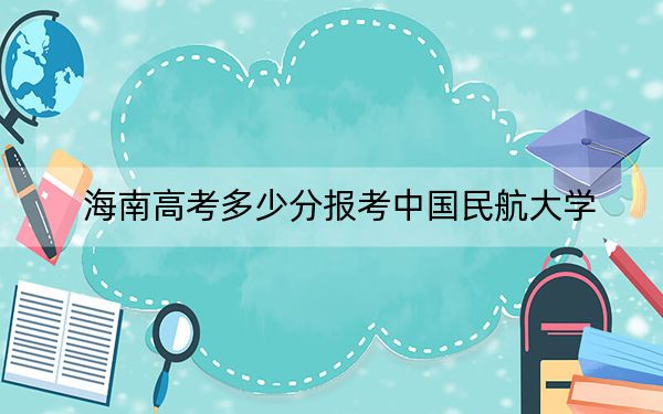 海南高考多少分报考中国民航大学?2024年综合624分