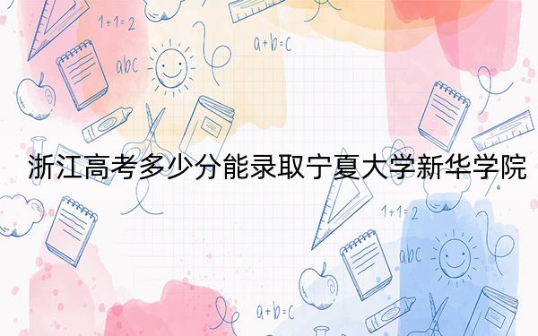 浙江高考多少分能录取宁夏大学新华学院?附2022-2024年院校投档线