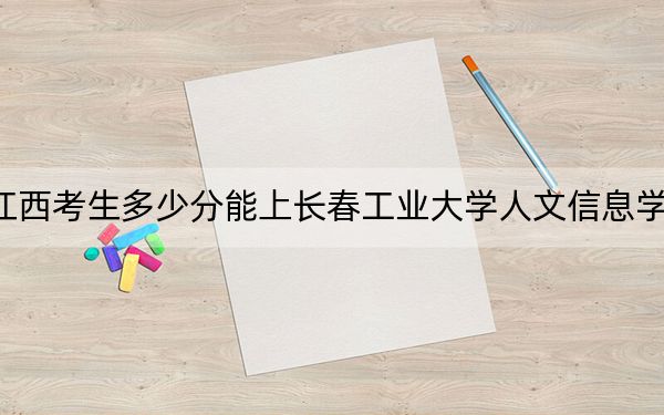 江西考生多少分能上长春工业大学人文信息学院?附2022-2024年最低录取分数线
