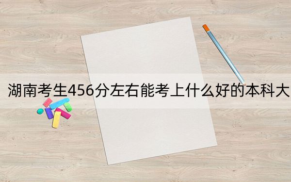 湖南考生456分左右能考上什么好的本科大学? 2024年有70所录取最低分456的大学