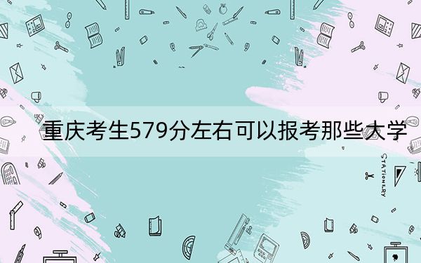重庆考生579分左右可以报考那些大学？ 2024年高考有17所579录取的大学