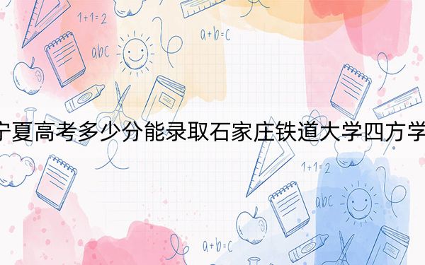 宁夏高考多少分能录取石家庄铁道大学四方学院?2024年文科录取分470分 理科录取分409分